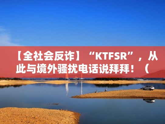 【全社会反诈】“KTFSR”,从此与境外骚扰电话说拜拜!(全国反诈预警劝阻电话) 【全社会反诈】“KTFSR”,从此与境外骚扰电话说拜拜!(全国反诈预警劝阻电话)