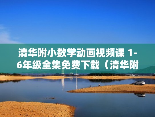 清华附小数学动画视频课 1-6年级全集免费下载（清华附小数学课件）