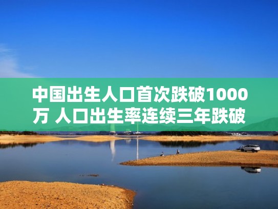 中国出生人口首次跌破1000万 人口出生率连续三年跌破1%（中国出生人口下跌）