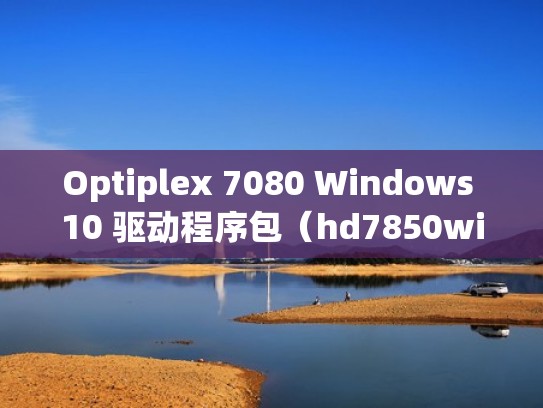 Optiplex 7080 Windows 10 驱动程序包（hd7850win10驱动）