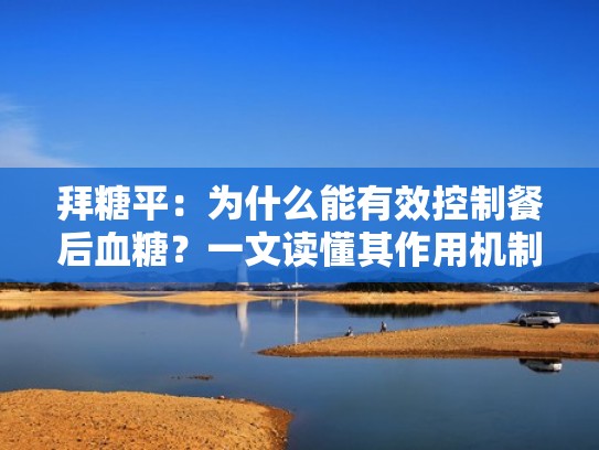 拜糖平：为什么能有效控制餐后血糖？一文读懂其作用机制（拜糖平的作用与功效对餐前血糖高效果如何）