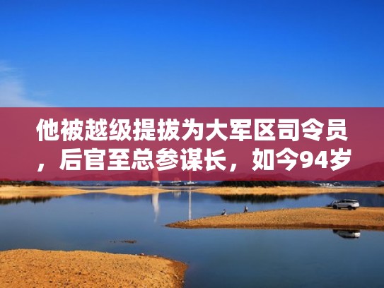 他被越级提拔为大军区司令员，后官至总参谋长，如今94岁健在（大军区司令员能调动多少部队）