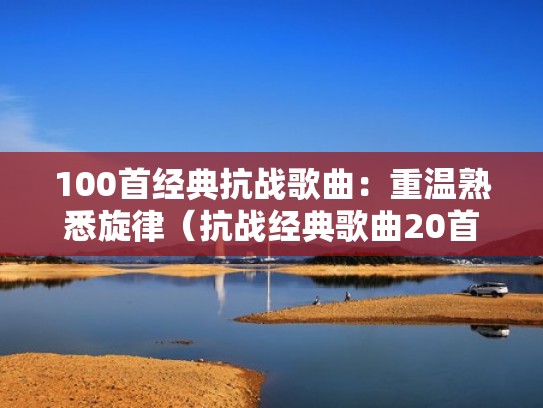 100首经典抗战歌曲:重温熟悉旋律(抗战经典歌曲20首) 100首经典抗战歌曲:重温熟悉旋律(抗战经典歌曲20首)