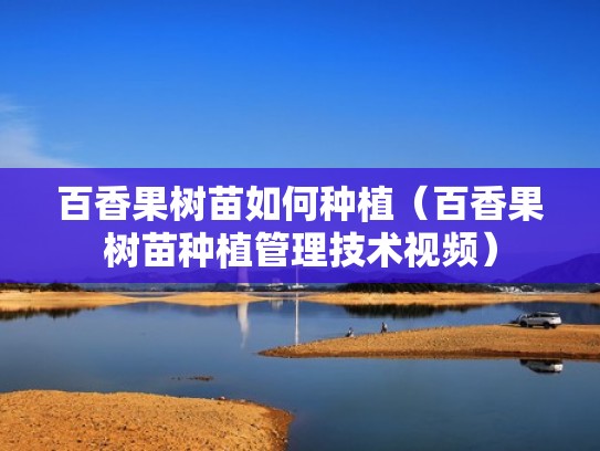 百香果树苗如何种植（百香果树苗种植管理技术视频）