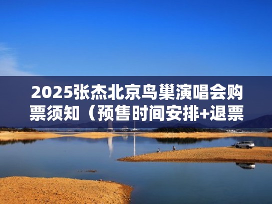 2025张杰北京鸟巢演唱会购票须知（预售时间安排+退票规则）（张杰北京鸟巢演唱会2018）