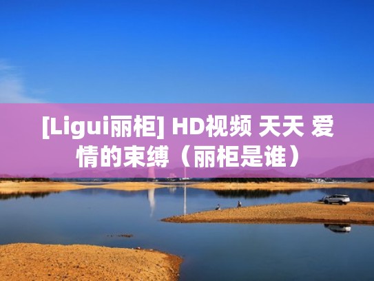 [Ligui丽柜] HD视频 天天 爱情的束缚（丽柜是谁）