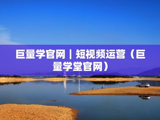 巨量学官网｜短视频运营（巨量学堂官网）