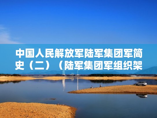 中国人民解放军陆军集团军简史(二)(陆军集团军组织架构) 中国人民解放军陆军集团军简史(二)(陆军集团军组织架构)