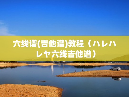 六线谱(吉他谱)教程(ハレハレヤ六线吉他谱) 六线谱(吉他谱)教程(ハレハレヤ六线吉他谱)