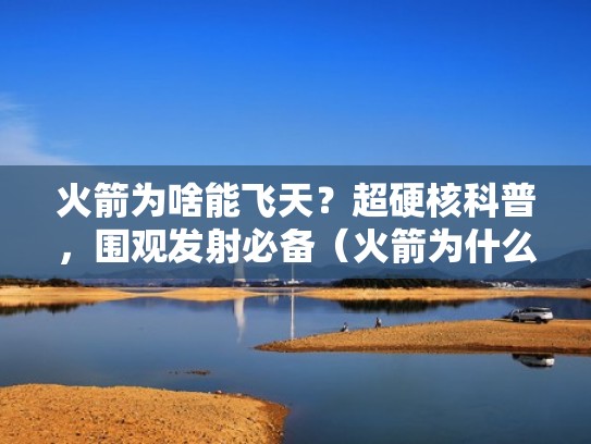 火箭为啥能飞天?超硬核科普,围观发射必备(火箭为什么能飞天) 火箭为啥能飞天?超硬核科普,围观发射必备(火箭为什么能飞天)