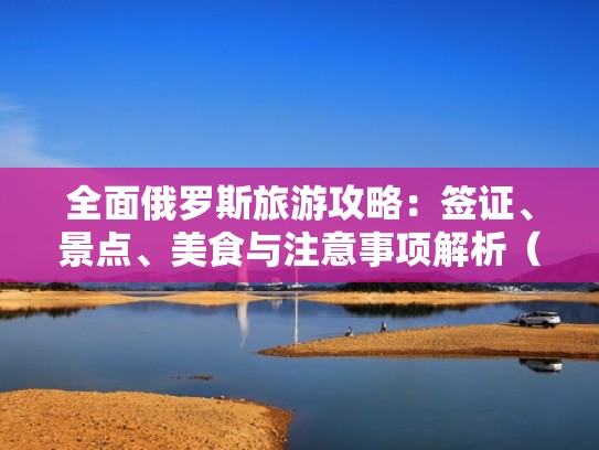 全面俄罗斯旅游攻略:签证、景点、美食与注意事项解析(去俄罗斯的旅游签证在哪里办多少钱) 全面俄罗斯旅游攻略:签证、景点、美食与注意事项解析(去俄罗斯的旅游签证在哪里办多少钱)