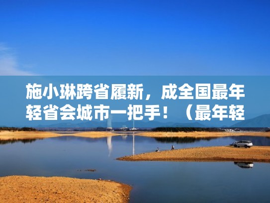 施小琳跨省履新，成全国最年轻省会城市一把手！（最年轻的省会）