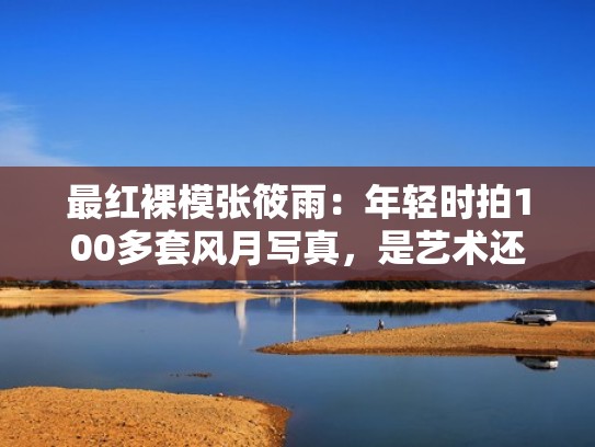 最红裸模张筱雨:年轻时拍100多套风月写真,是艺术还是低俗?(张筱雨的现状) 最红裸模张筱雨:年轻时拍100多套风月写真,是艺术还是低俗?(张筱雨的现状)