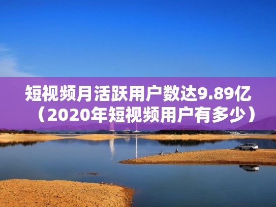 短视频月活跃用户数达9.89亿（2020年短视频用户有多少）