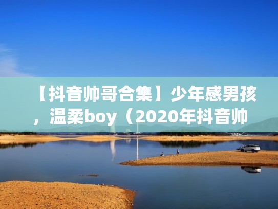 【抖音帅哥合集】少年感男孩，温柔boy（2020年抖音帅哥）