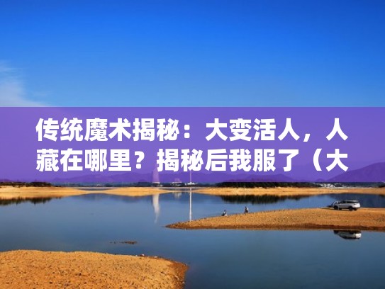 传统魔术揭秘：大变活人，人藏在哪里？揭秘后我服了（大变活人的魔术揭秘）