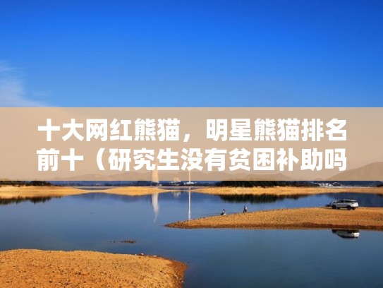 十大网红熊猫，明星熊猫排名前十（研究生没有贫困补助吗）