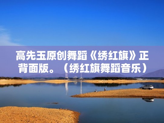 高先玉原创舞蹈《绣红旗》正背面版。（绣红旗舞蹈音乐）