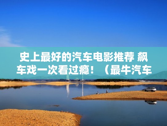 史上最好的汽车电影推荐 飙车戏一次看过瘾!(最牛汽车电影) 史上最好的汽车电影推荐 飙车戏一次看过瘾!(最牛汽车电影)