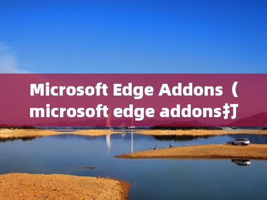 Microsoft Edge Addons（microsoft edge addons打不开）