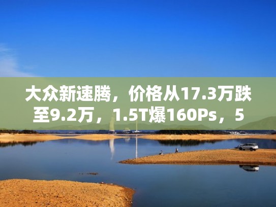 大众新速腾，价格从17.3万跌至9.2万，1.5T爆160Ps，5.7L油耗起步（新速腾价位）