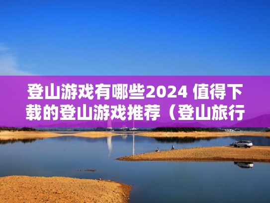 登山游戏有哪些2024 值得下载的登山游戏推荐（登山旅行游戏）