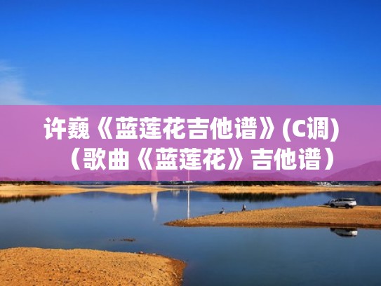 许巍《蓝莲花吉他谱》(C调)(歌曲《蓝莲花》吉他谱) 许巍《蓝莲花吉他谱》(C调)(歌曲《蓝莲花》吉他谱)