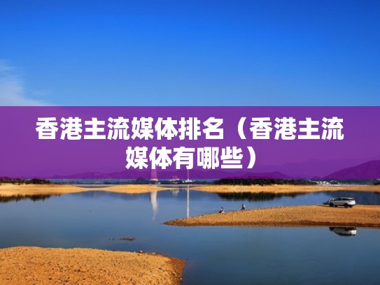 香港主流媒体排名(香港主流媒体有哪些) 香港主流媒体排名(香港主流媒体有哪些)