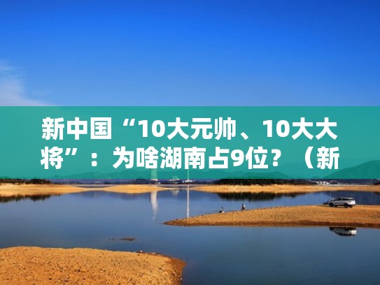 新中国“10大元帅、10大大将”：为啥湖南占9位？（新中国成立十大元帅十大将军排名）