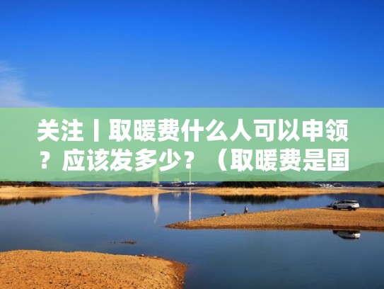 关注丨取暖费什么人可以申领？应该发多少？（取暖费是国家规定必须发的吗）