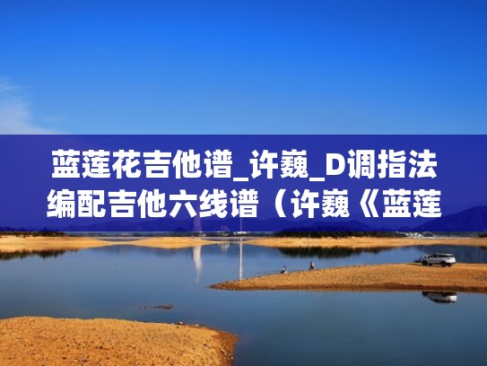 蓝莲花吉他谱_许巍_D调指法编配吉他六线谱（许巍《蓝莲花》吉他谱简单版）