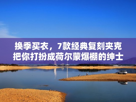 换季买衣，7款经典复刻夹克把你打扮成荷尔蒙爆棚的绅士型男（复古夹克搭配）