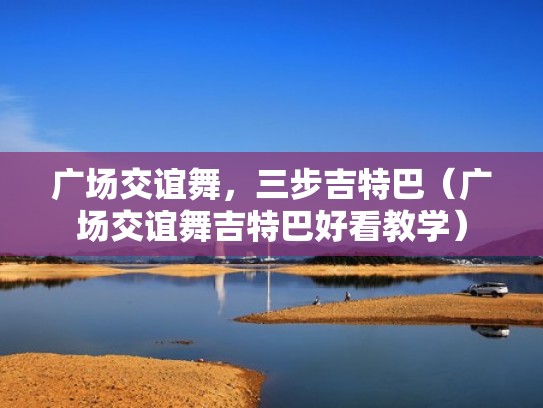 广场交谊舞，三步吉特巴（广场交谊舞吉特巴好看教学）