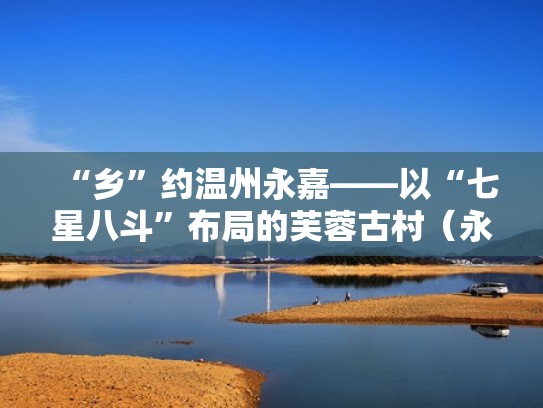 “乡”约温州永嘉——以“七星八斗”布局的芙蓉古村(永嘉芙蓉古镇旅游攻略) “乡”约温州永嘉——以“七星八斗”布局的芙蓉古村(永嘉芙蓉古镇旅游攻略)