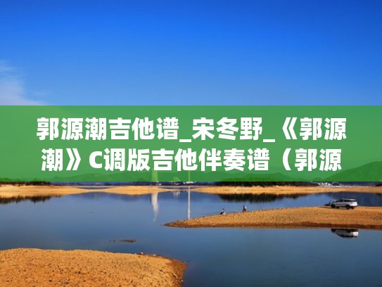 郭源潮吉他谱_宋冬野_《郭源潮》C调版吉他伴奏谱（郭源潮 吉他弹唱）