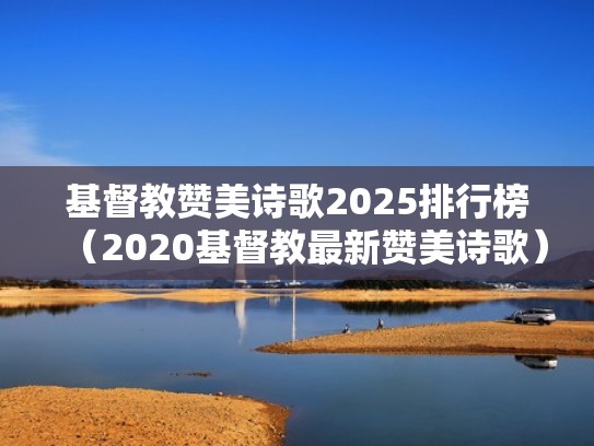 基督教赞美诗歌2025排行榜（2020基督教最新赞美诗歌）