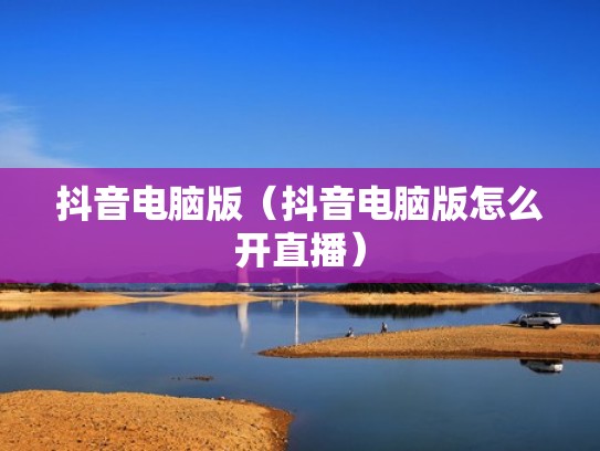 抖音电脑版（抖音电脑版怎么开直播）