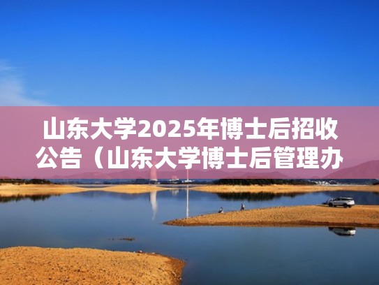 山东大学2025年博士后招收公告（山东大学博士后管理办法）