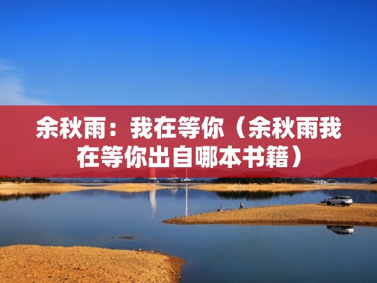 余秋雨:我在等你(余秋雨我在等你出自哪本书籍) 余秋雨:我在等你(余秋雨我在等你出自哪本书籍)