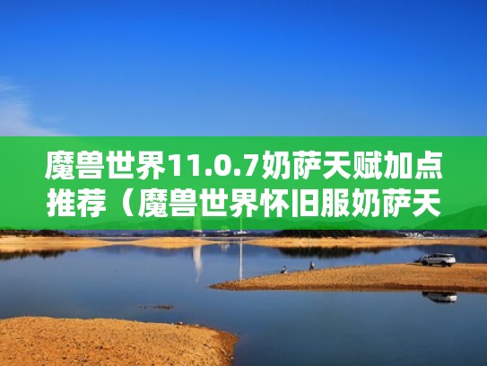 魔兽世界11.0.7奶萨天赋加点推荐（魔兽世界怀旧服奶萨天赋加点顺序）