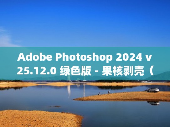 Adobe Photoshop 2024 v25.12.0 绿色版 - 果核剥壳（果核剥壳软件）
