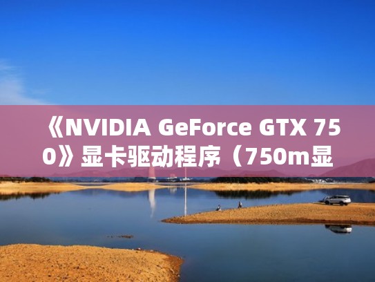 《NVIDIA GeForce GTX 750》显卡驱动程序(750m显卡驱动) 《NVIDIA GeForce GTX 750》显卡驱动程序(750m显卡驱动)
