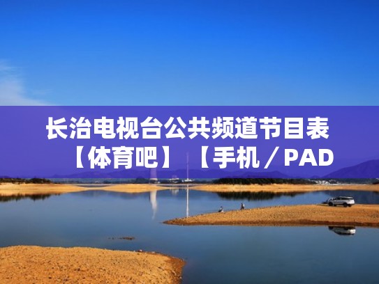 长治电视台公共频道节目表 【体育吧】 【手机/PAD观看】(长治电视台直播tv1) 长治电视台公共频道节目表 【体育吧】 【手机/PAD观看】(长治电视台直播tv1)