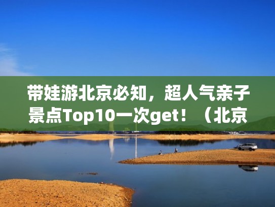 带娃游北京必知，超人气亲子景点Top10一次get！（北京亲子游攻略必去景点）