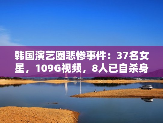韩国演艺圈悲惨事件:37名女星,109G视频,8人已自杀身亡(韩国演艺圈事件名单对照) 韩国演艺圈悲惨事件:37名女星,109G视频,8人已自杀身亡(韩国演艺圈事件名单对照)