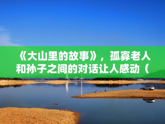 《大山里的故事》，孤寡老人和孙子之间的对话让人感动（大山里的老人生活）