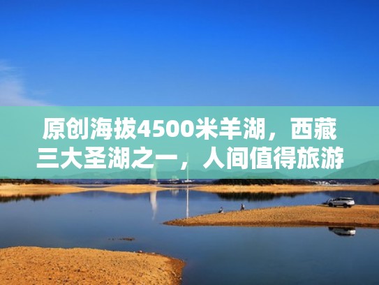 原创海拔4500米羊湖，西藏三大圣湖之一，人间值得旅游必打卡地（西藏羊湖的美景图片）