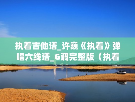 执着吉他谱_许巍《执着》弹唱六线谱_G调完整版(执着吉他谱c调简单版) 执着吉他谱_许巍《执着》弹唱六线谱_G调完整版(执着吉他谱c调简单版)