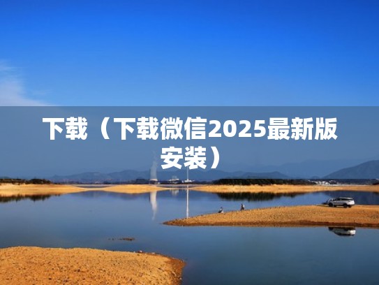 下载(下载微信2025最新版安装) 下载(下载微信2025最新版安装)