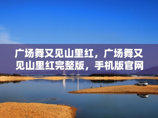 广场舞又见山里红，广场舞又见山里红完整版，手机版官网（火爆歌曲广场舞《又见山里红》）